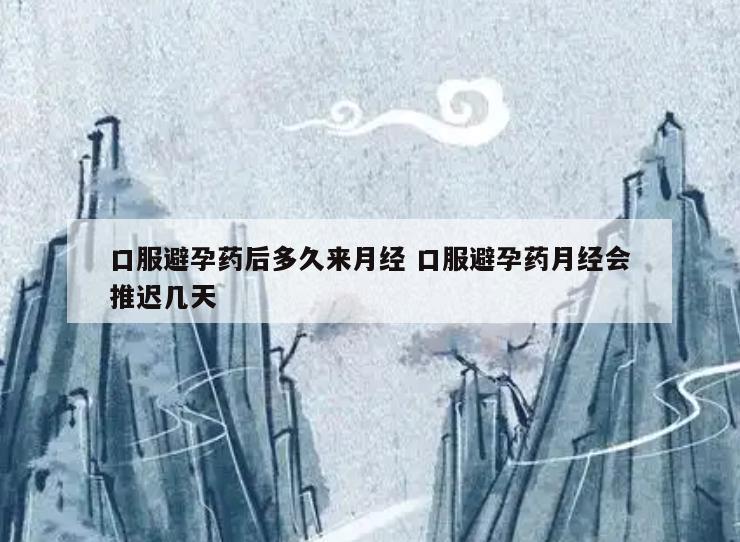 口服避孕药后多久来月经 口服避孕药月经会推迟几天