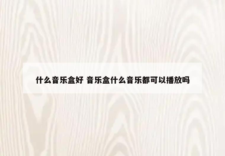 什么音乐盒好 音乐盒什么音乐都可以播放吗