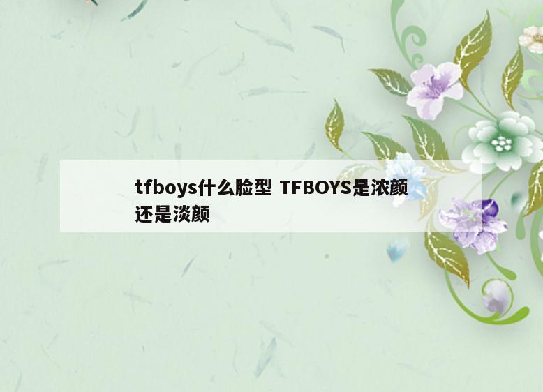 tfboys什么脸型 TFBOYS是浓颜还是淡颜
