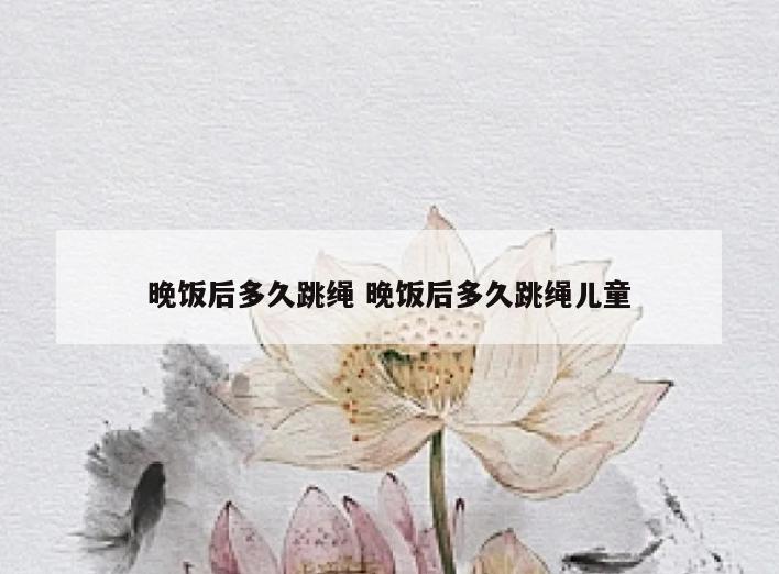晚饭后多久跳绳 晚饭后多久跳绳儿童