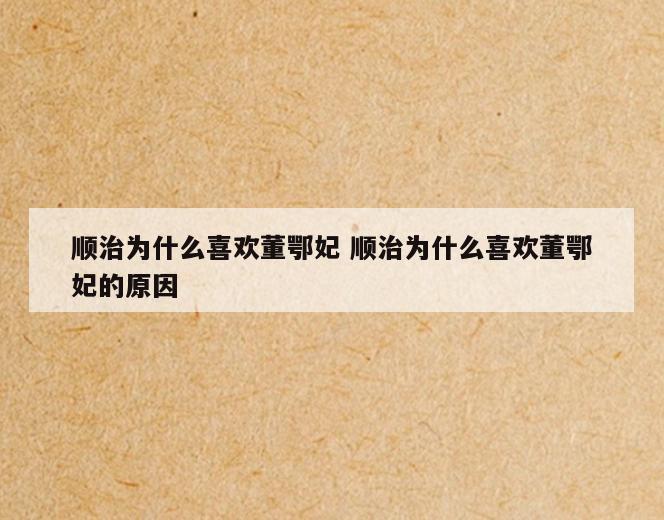 顺治为什么喜欢董鄂妃 顺治为什么喜欢董鄂妃的原因