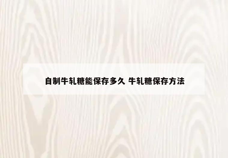 自制牛轧糖能保存多久 牛轧糖保存方法