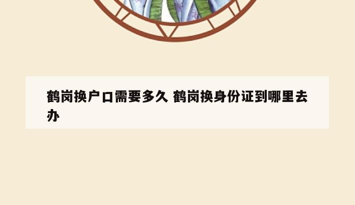 鹤岗换户口需要多久 鹤岗换身份证到哪里去办