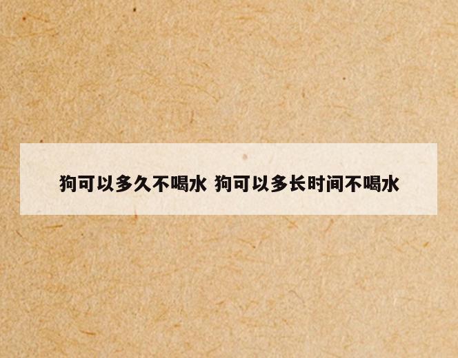 狗可以多久不喝水 狗可以多长时间不喝水