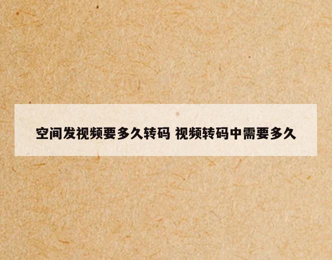 空间发视频要多久转码 视频转码中需要多久