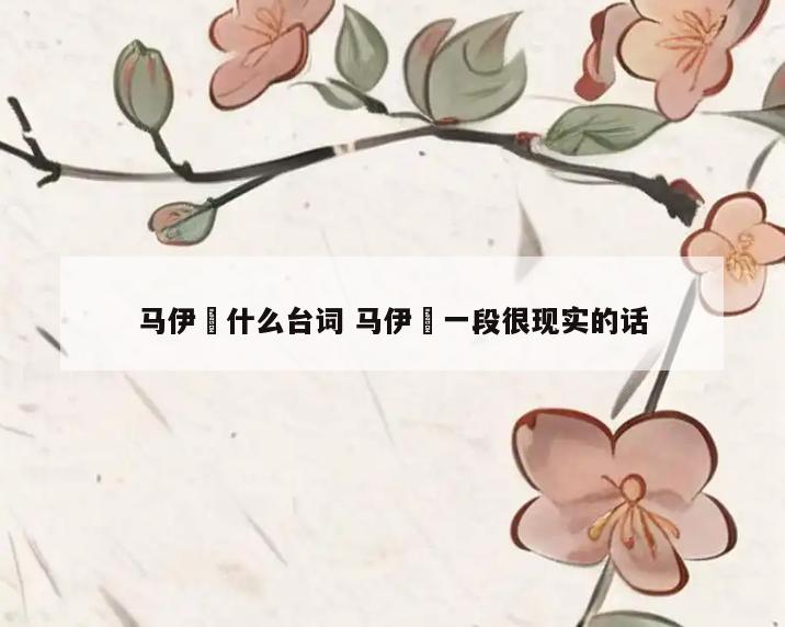 马伊琍什么台词 马伊琍一段很现实的话