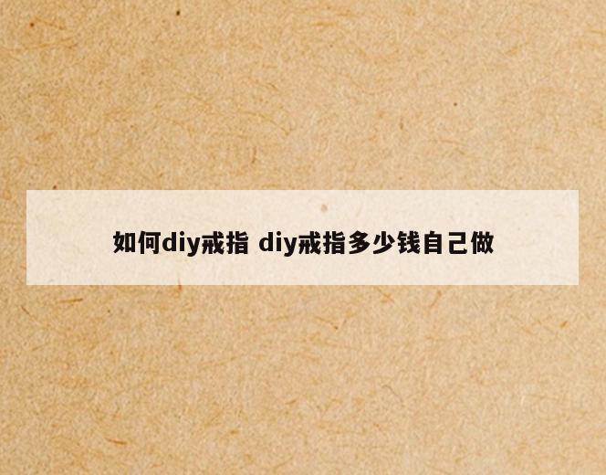 如何diy戒指 diy戒指多少钱自己做