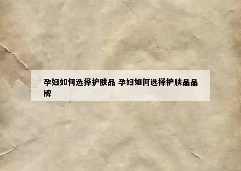 孕妇如何选择护肤品 孕妇如何选择护肤品品牌