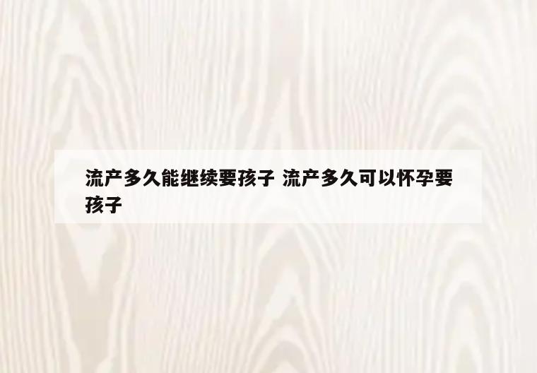 流产多久能继续要孩子 流产多久可以怀孕要孩子