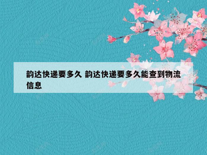 韵达快递要多久 韵达快递要多久能查到物流信息