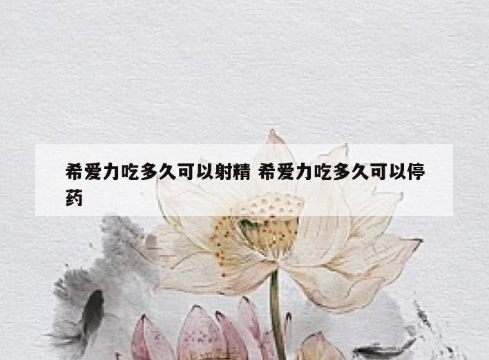 希爱力吃多久可以射精 希爱力吃多久可以停药