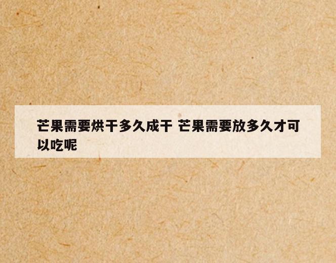 芒果需要烘干多久成干 芒果需要放多久才可以吃呢