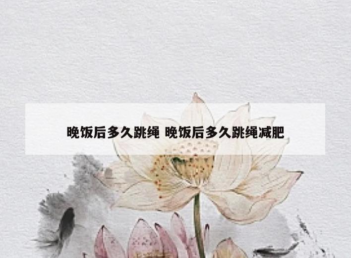 晚饭后多久跳绳 晚饭后多久跳绳减肥