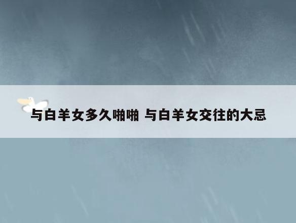 与白羊女多久啪啪 与白羊女交往的大忌