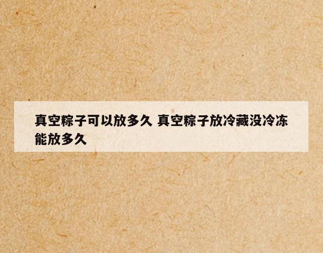 真空粽子可以放多久 真空粽子放冷藏没冷冻能放多久