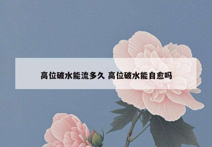 高位破水能流多久 高位破水能自愈吗