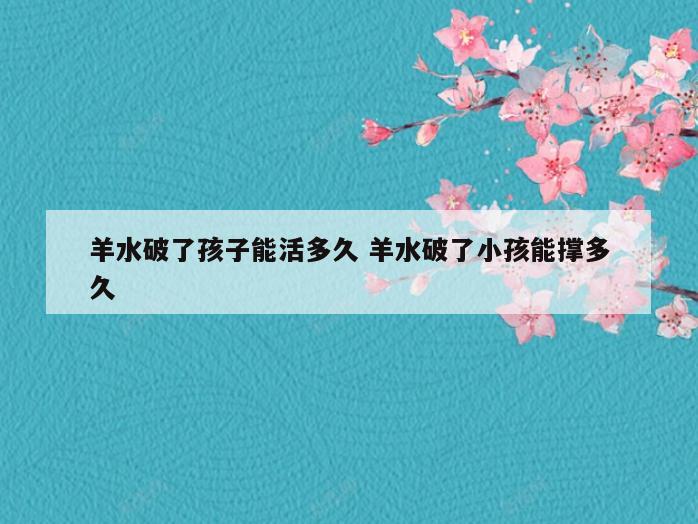 羊水破了孩子能活多久 羊水破了小孩能撑多久