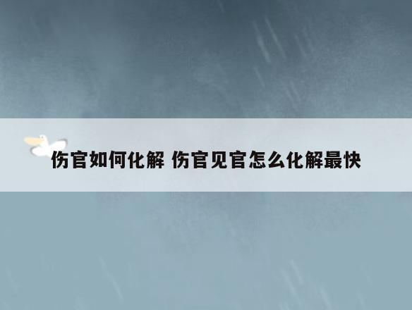 伤官如何化解 伤官见官怎么化解最快