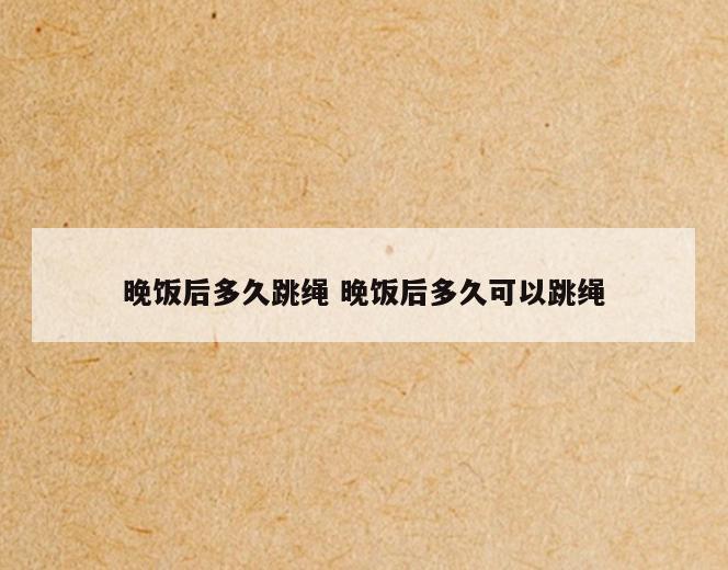 晚饭后多久跳绳 晚饭后多久可以跳绳