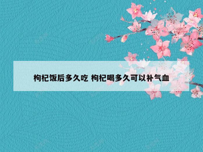 枸杞饭后多久吃 枸杞喝多久可以补气血