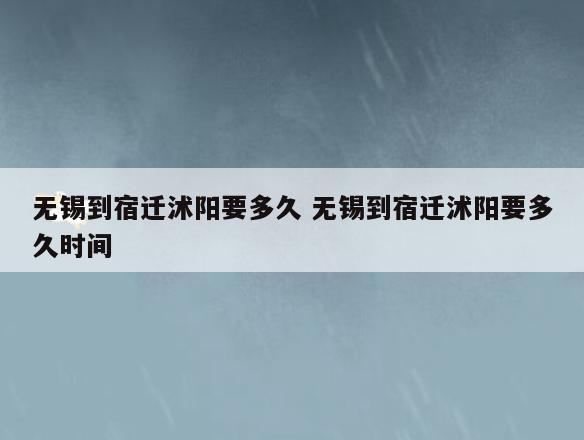 无锡到宿迁沭阳要多久 无锡到宿迁沭阳要多久时间