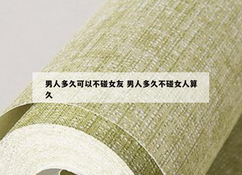 男人多久可以不碰女友 男人多久不碰女人算久