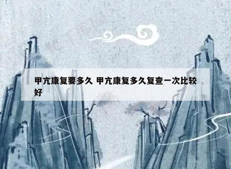 甲亢康复要多久 甲亢康复多久复查一次比较好