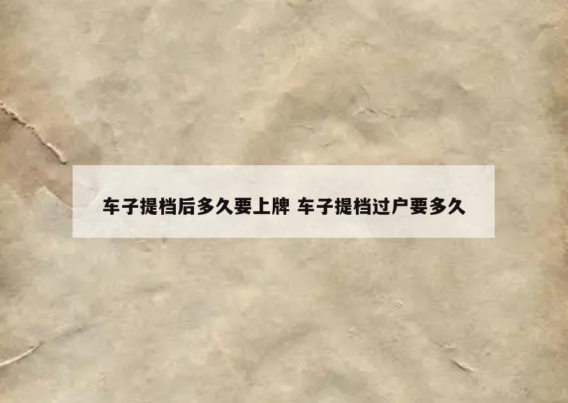 车子提档后多久要上牌 车子提档过户要多久