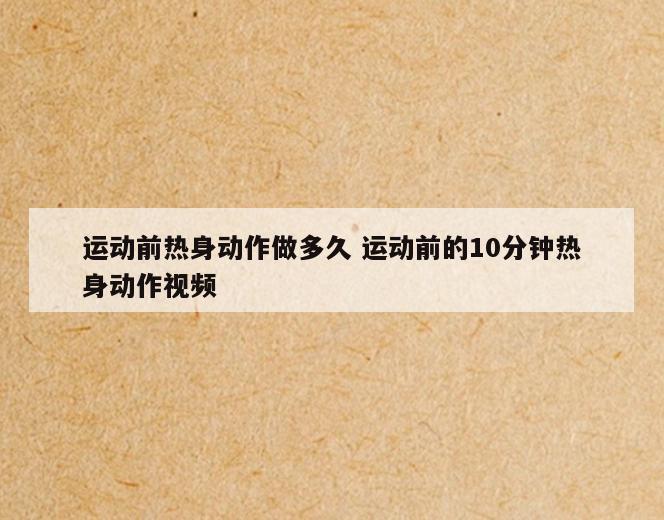 运动前热身动作做多久 运动前的10分钟热身动作视频