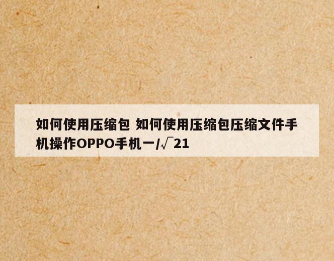 如何使用压缩包 如何使用压缩包压缩文件手机操作OPPO手机一/√21