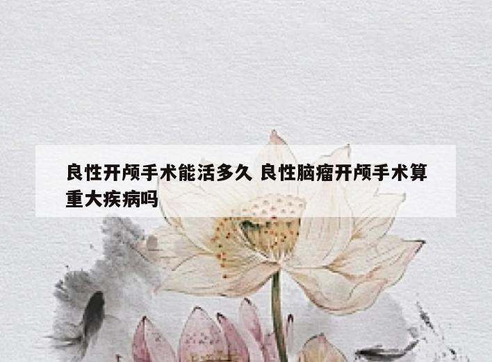良性开颅手术能活多久 良性脑瘤开颅手术算重大疾病吗