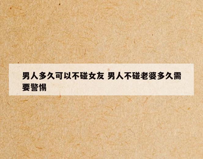 男人多久可以不碰女友 男人不碰老婆多久需要警惕