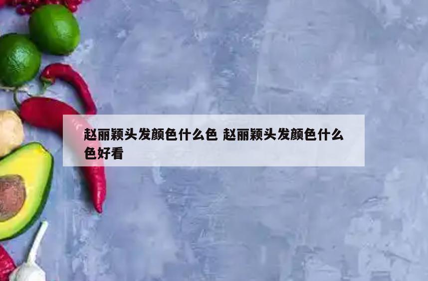 赵丽颖头发颜色什么色 赵丽颖头发颜色什么色好看