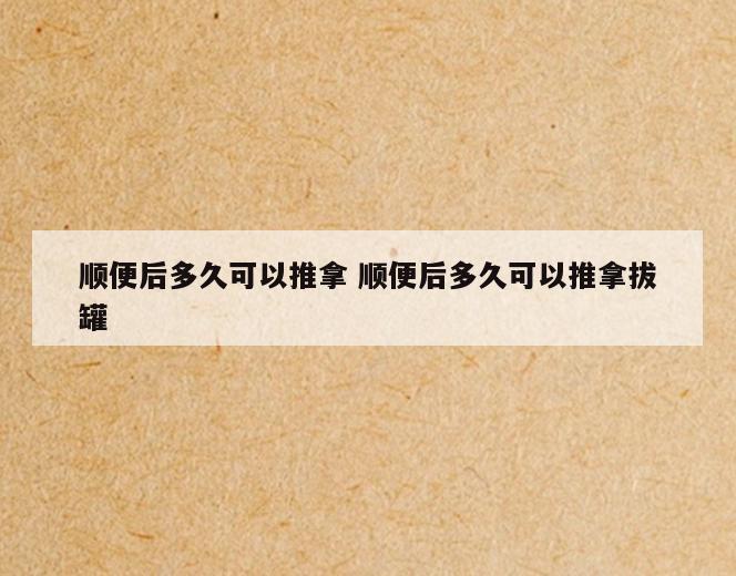 顺便后多久可以推拿 顺便后多久可以推拿拔罐