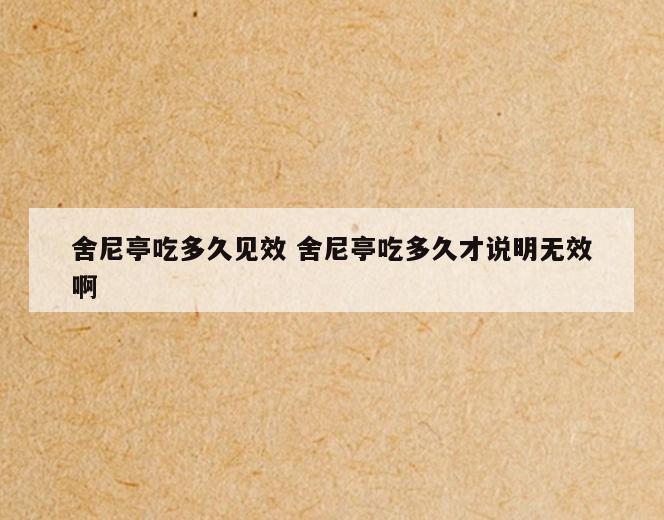舍尼亭吃多久见效 舍尼亭吃多久才说明无效啊