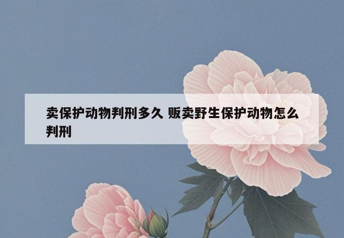 卖保护动物判刑多久 贩卖野生保护动物怎么判刑
