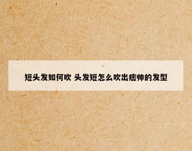 短头发如何吹 头发短怎么吹出痞帅的发型