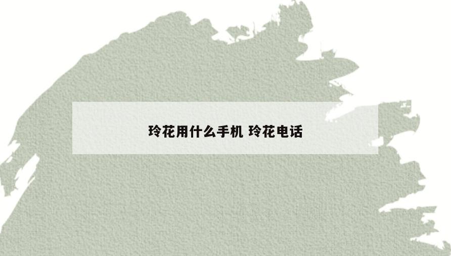 玲花用什么手机 玲花电话
