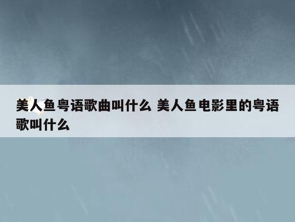 美人鱼粤语歌曲叫什么 美人鱼电影里的粤语歌叫什么