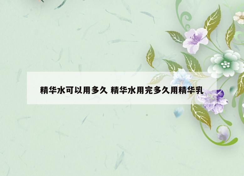 精华水可以用多久 精华水用完多久用精华乳