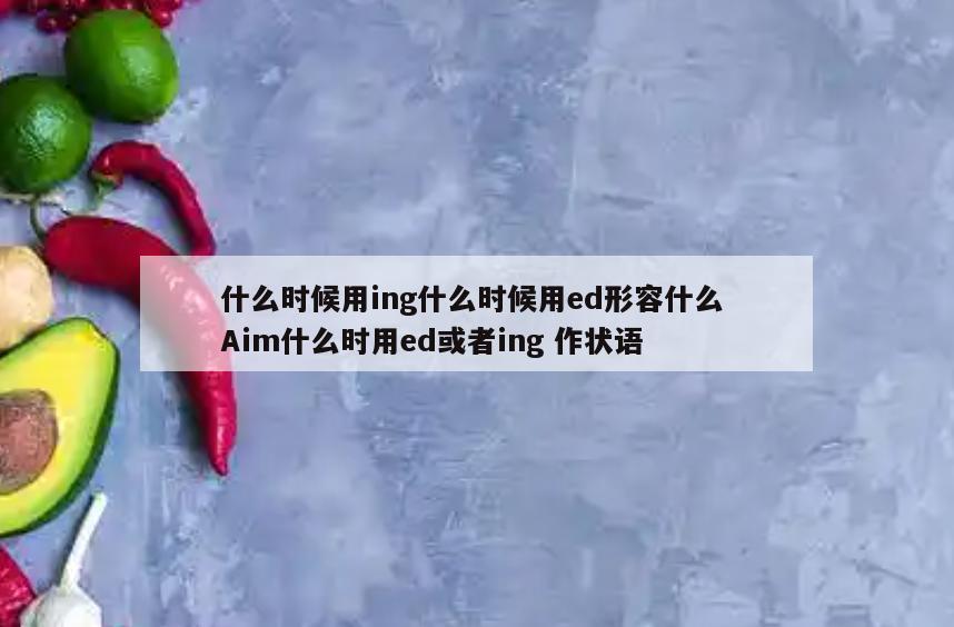 什么时候用ing什么时候用ed形容什么 Aim什么时用ed或者ing 作状语