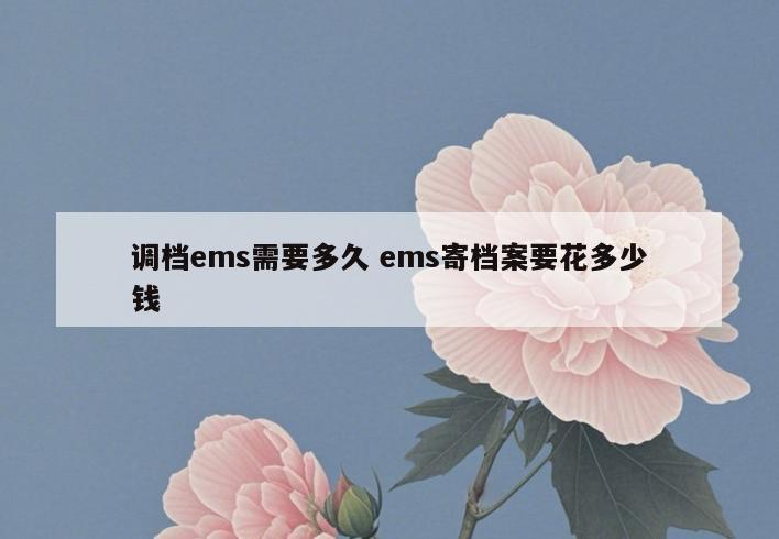 调档ems需要多久 ems寄档案要花多少钱