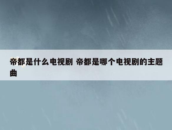 帝都是什么电视剧 帝都是哪个电视剧的主题曲