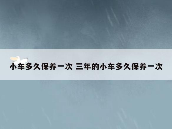 小车多久保养一次 三年的小车多久保养一次