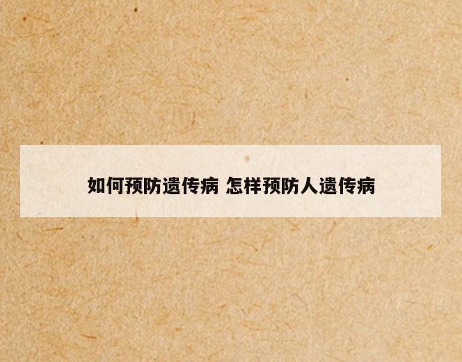 如何预防遗传病 怎样预防人遗传病