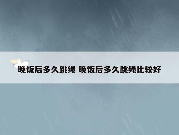 晚饭后多久跳绳 晚饭后多久跳绳比较好