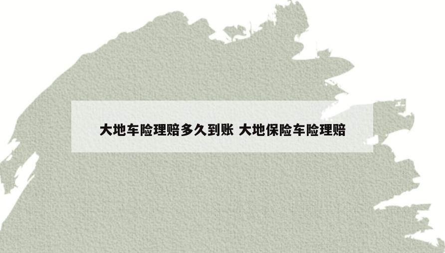 大地车险理赔多久到账 大地保险车险理赔