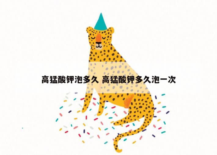 高猛酸钾泡多久 高猛酸钾多久泡一次