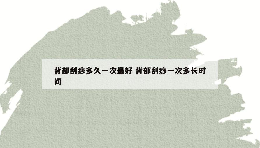 背部刮痧多久一次最好 背部刮痧一次多长时间