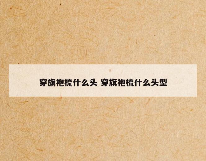 穿旗袍梳什么头 穿旗袍梳什么头型